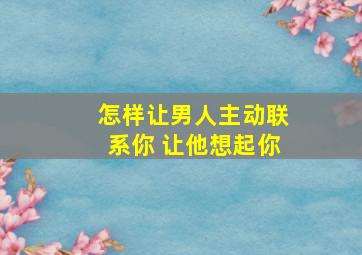 怎样让男人主动联系你 让他想起你